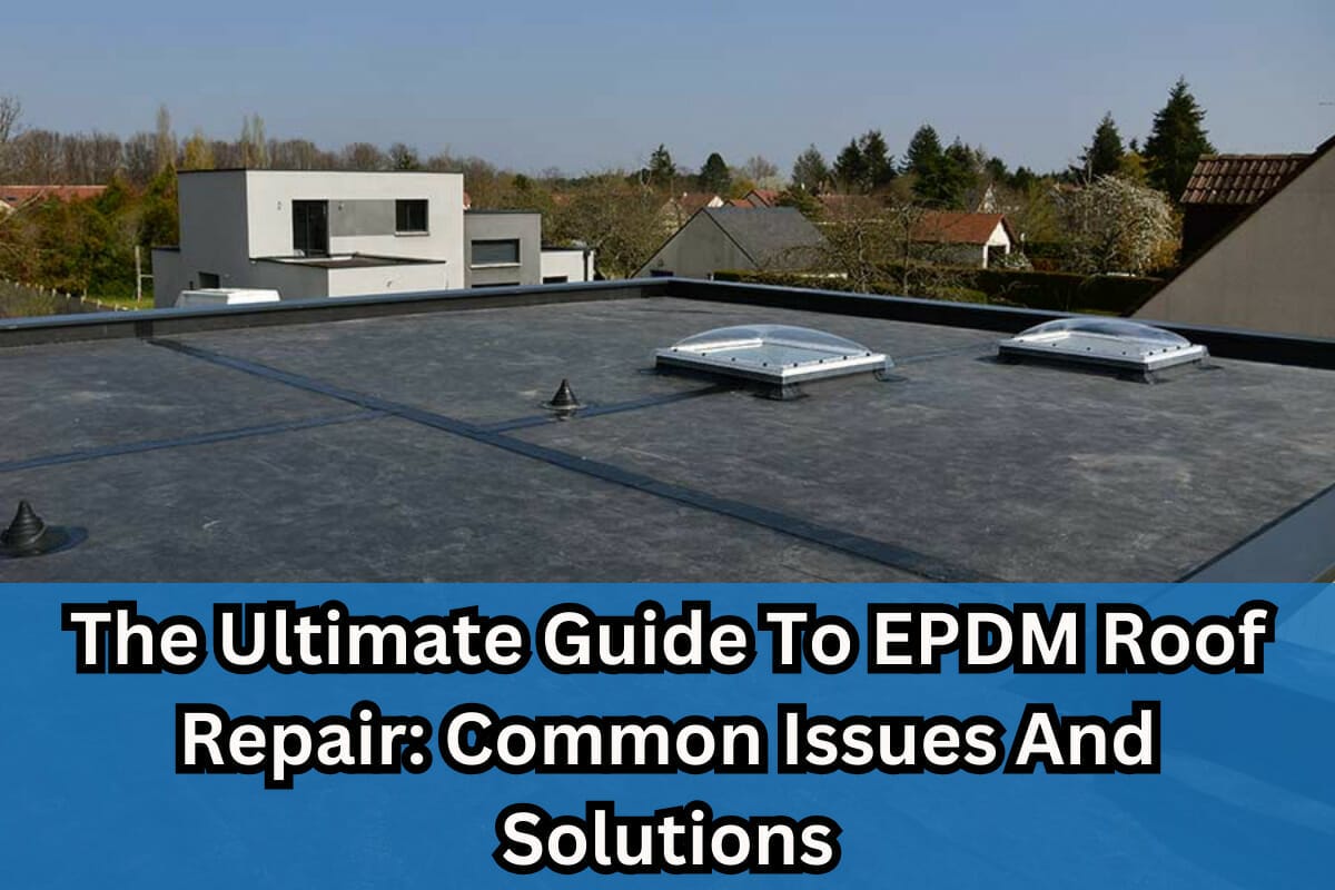 The Ultimate Guide To EPDM Roof Repair: Common Issues And Solutions